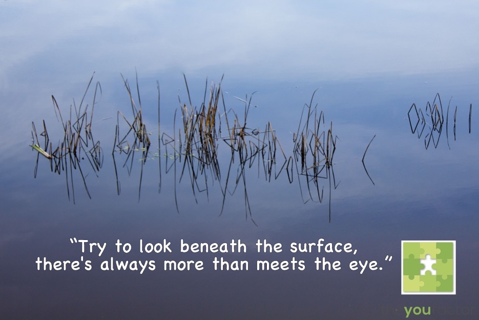 Try to look Quote The You Factor: Try too look beneath the surface, there's always more than meets the eye.